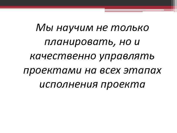 Мы научим не только планировать, но и качественно управлять проектами на всех этапах исполнения