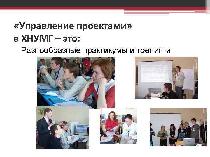  «Управление проектами» в ХНУМГ – это: Разнообразные практикумы и тренинги 