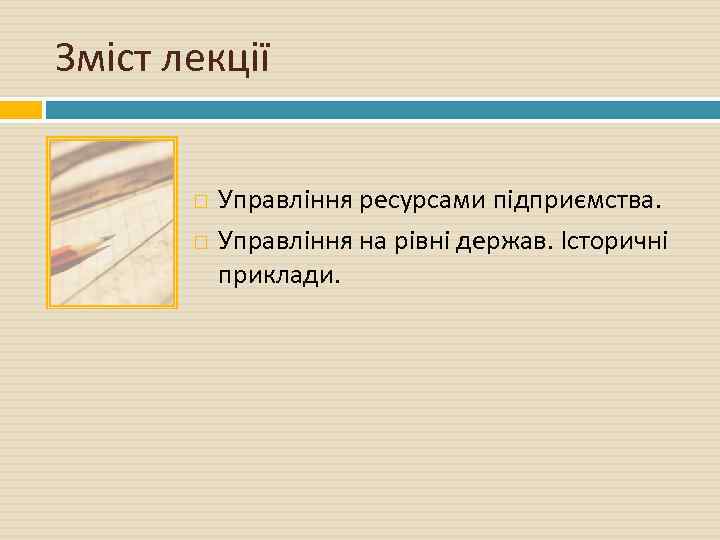 Зміст лекції Управління ресурсами підприємства. Управління на рівні держав. Історичні приклади. 