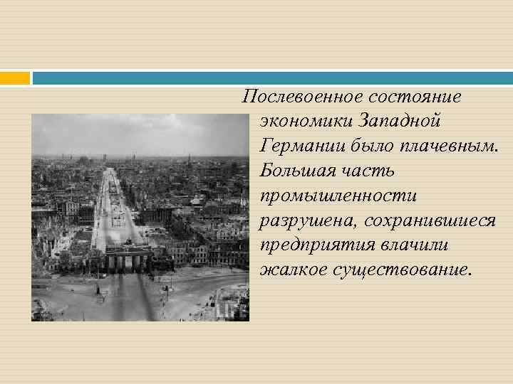 Послевоенное состояние экономики Западной Германии было плачевным. Большая часть промышленности разрушена, сохранившиеся предприятия влачили