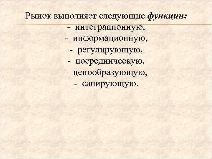 Рынок выполняет следующие функции: - интеграционную, - информационную, - регулирующую, - посредническую, - ценообразующую,