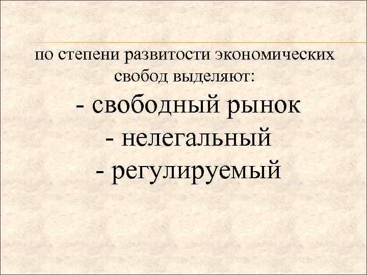 по степени развитости экономических свобод выделяют: - свободный рынок - нелегальный - регулируемый 