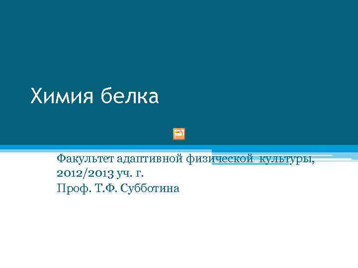 Химия белка Факультет адаптивной физической культуры, 2012/2013 уч. г. Проф. Т. Ф. Субботина 