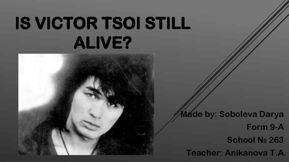 IS VICTOR TSOI STILL ALIVE? Made by: Soboleva Darya Form 9 -A School №