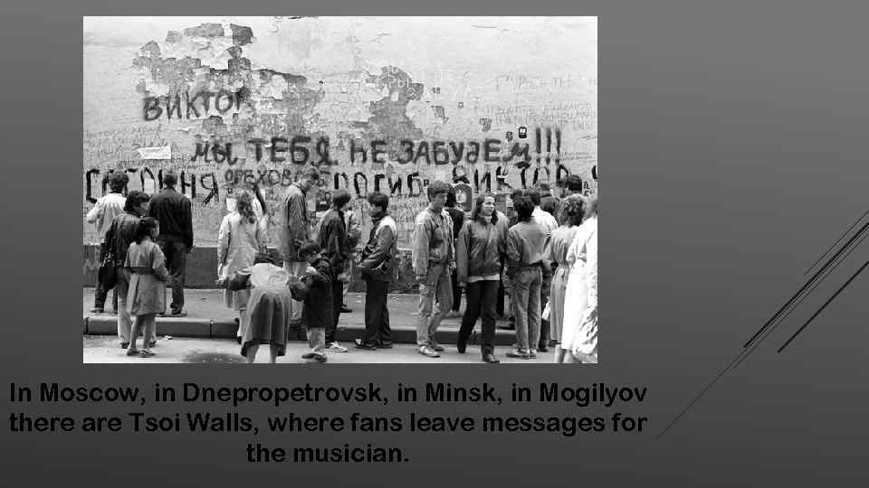 In Moscow, in Dnepropetrovsk, in Minsk, in Mogilyov there are Tsoi Walls, where fans
