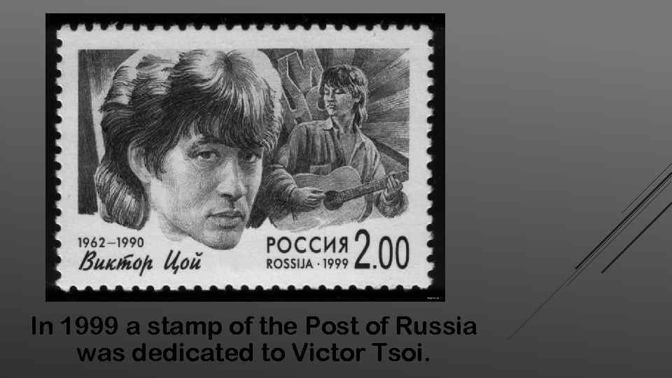 In 1999 a stamp of the Post of Russia was dedicated to Victor Tsoi.