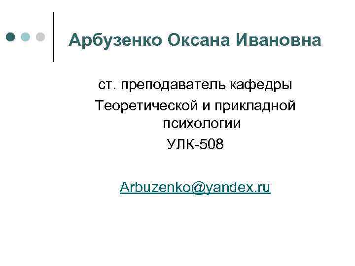 Арбузенко Оксана Ивановна ст. преподаватель кафедры Теоретической и прикладной психологии УЛК-508 Arbuzenko@yandex. ru 