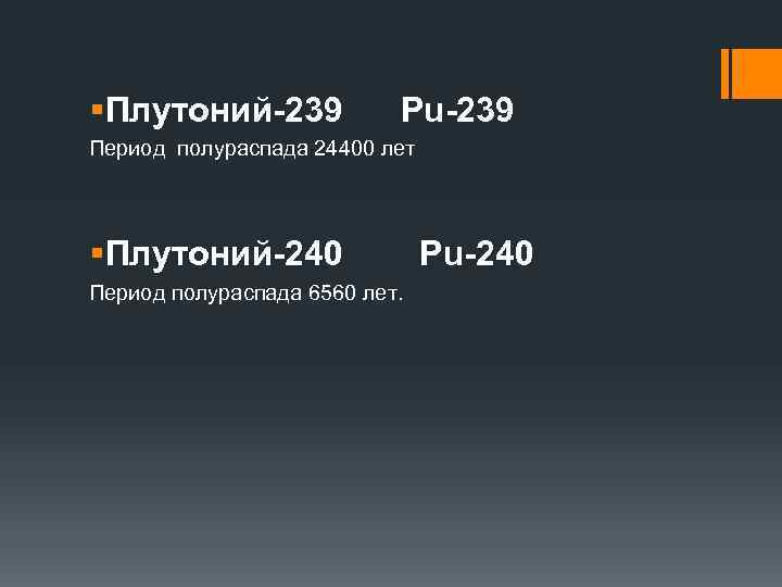 §Плутоний-239 Pu-239 Период полураспада 24400 лет §Плутоний-240 Период полураспада 6560 лет. Pu-240 