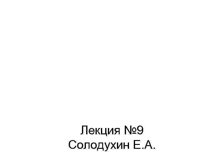 Лекция № 9 Солодухин Е. А. 