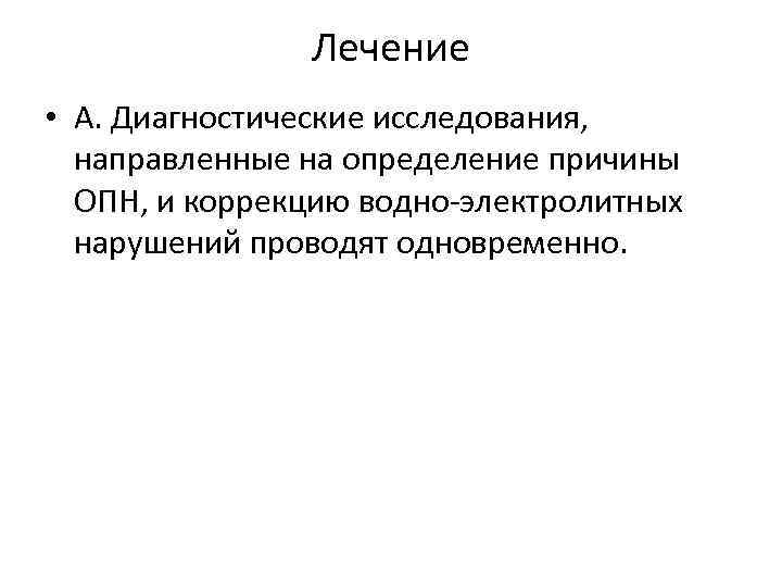 Лечение • А. Диагностические исследования, направленные на определение причины ОПН, и коррекцию водно-электролитных нарушений