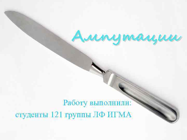 Ампутации Работу выполнили: студенты 121 группы ЛФ ИГМА 
