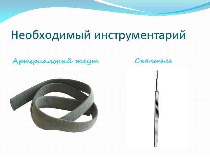 Необходимый инструментарий Артериальный жгут Скальпель 