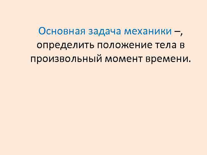 Основная задача механики –, определить положение тела в произвольный момент времени. 