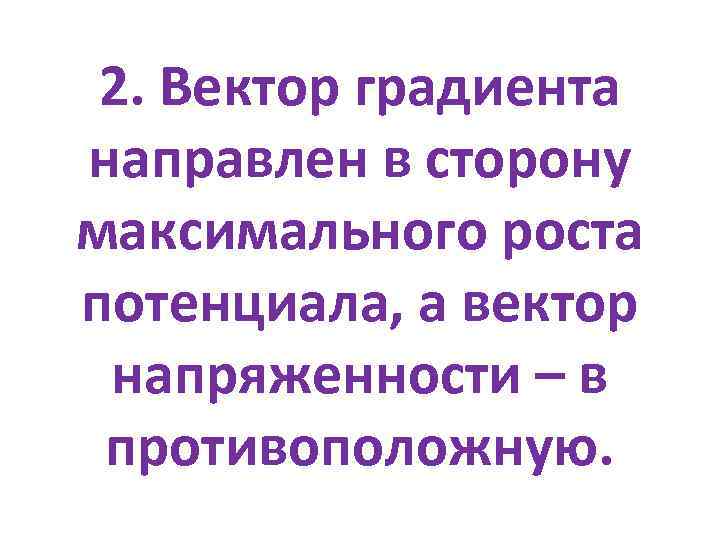 2. Вектор градиента направлен в сторону максимального роста потенциала, а вектор напряженности – в