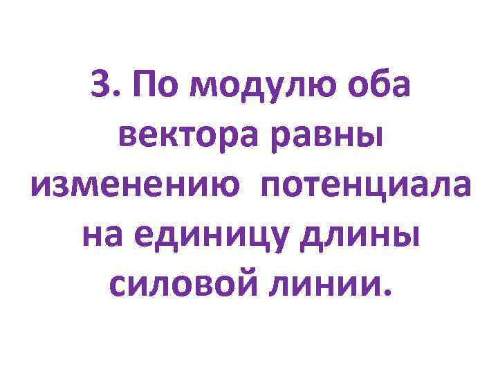 3. По модулю оба вектора равны изменению потенциала на единицу длины силовой линии. 