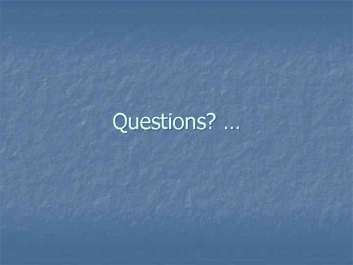 Questions? … 