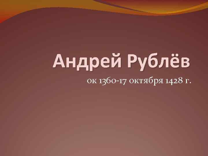 Андрей Рублёв ок 1360 -17 октября 1428 г. 