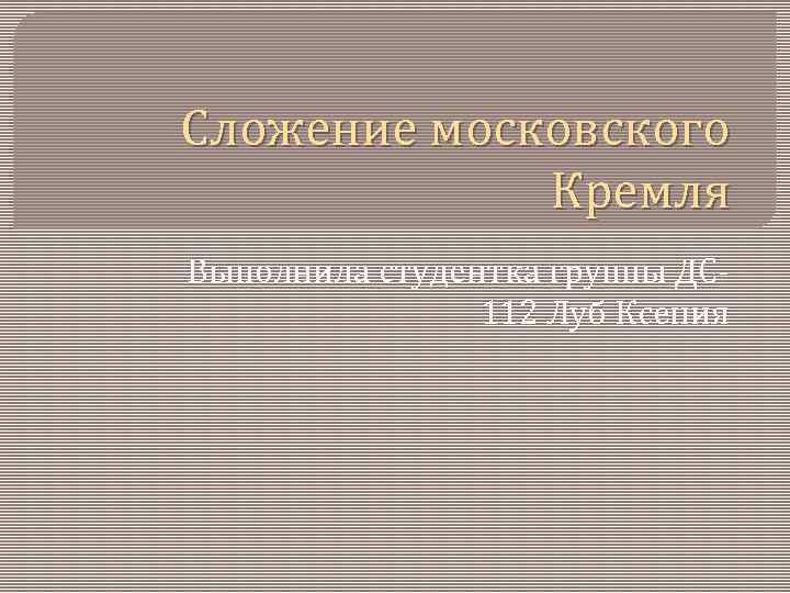  Сложение московского Кремля Выполнила студентка группы ДС 112 Луб Ксения 