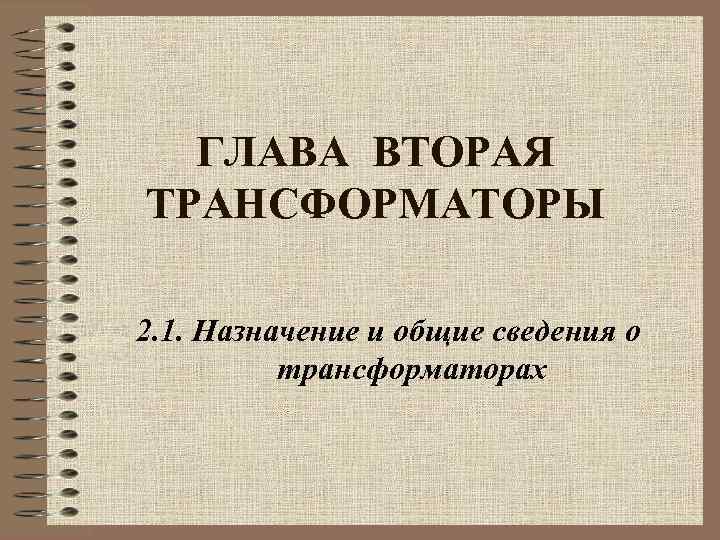ГЛАВА ВТОРАЯ ТРАНСФОРМАТОРЫ 2. 1. Назначение и общие сведения о трансформаторах 