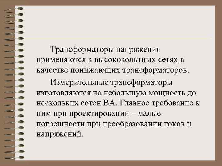 Трансформаторы напряжения применяются в высоковольтных сетях в качестве понижающих трансформаторов. Измерительные трансформаторы изготовляются на
