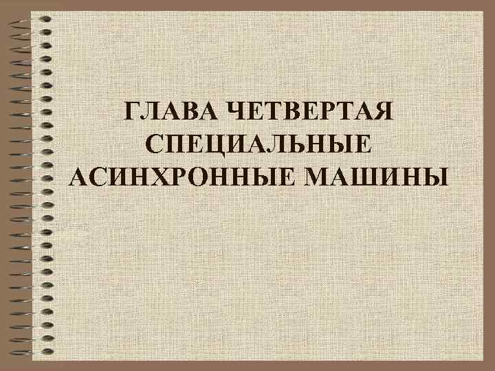 ГЛАВА ЧЕТВЕРТАЯ СПЕЦИАЛЬНЫЕ АСИНХРОННЫЕ МАШИНЫ 