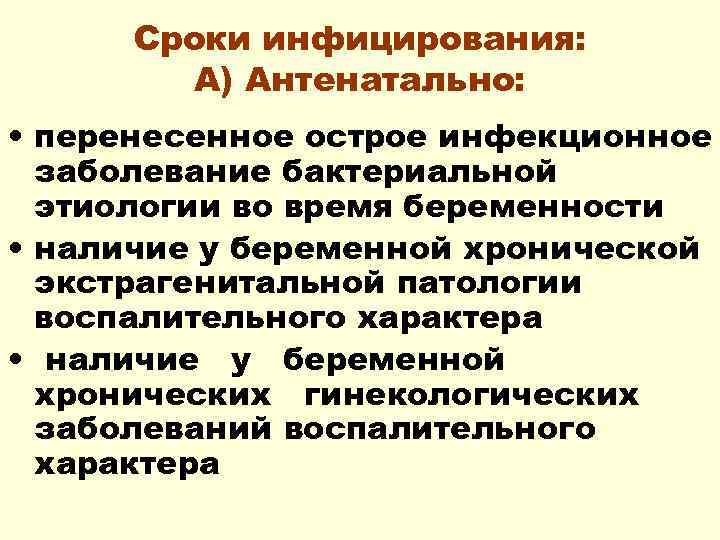Сроки инфицирования: А) Антенатально: • перенесенное острое инфекционное заболевание бактериальной этиологии во время беременности