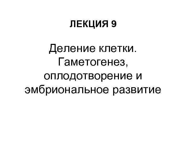 ЛЕКЦИЯ 9 Деление клетки. Гаметогенез, оплодотворение и эмбриональное развитие 