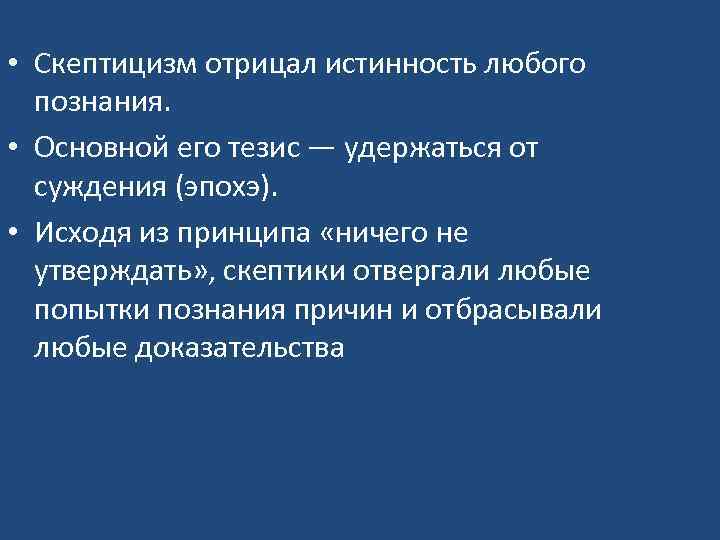  • Скептицизм отрицал истинность любого познания. • Основной его тезис — удержаться от