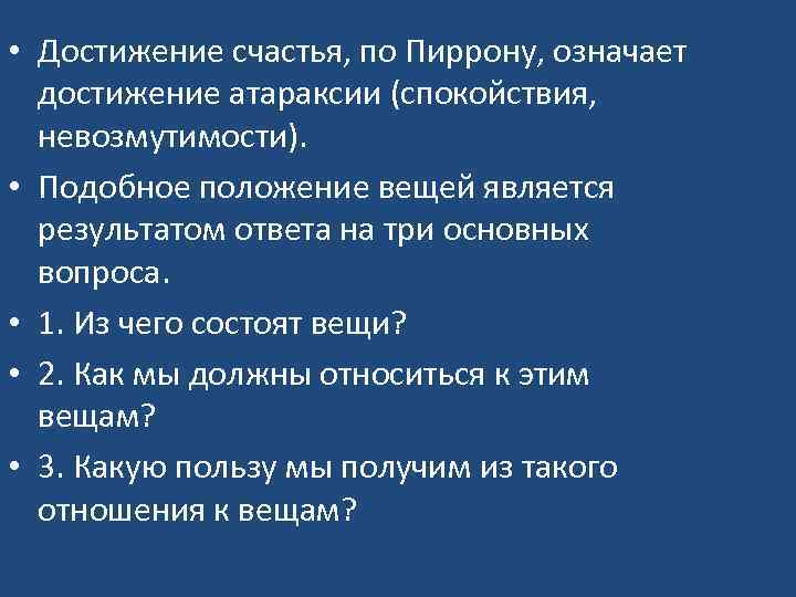  • Достижение счастья, по Пиррону, означает достижение атараксии (спокойствия, невозмутимости). • Подобное положение