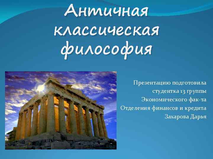 Античная классическая философия Презентацию подготовила студентка 13 группы Экономического фак-та Отделения финансов и кредита