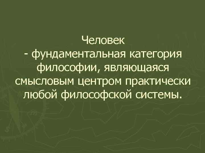 Человек - фундаментальная категория философии, являющаяся смысловым центром практически любой философской системы. 