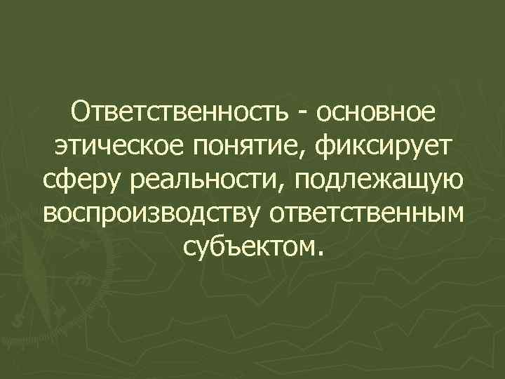 Ответственность - основное этическое понятие, фиксирует сферу реальности, подлежащую воспроизводству ответственным субъектом. 