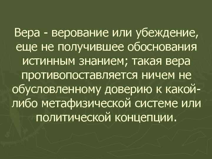 Вера - верование или убеждение, еще не получившее обоснования истинным знанием; такая вера противопоставляется