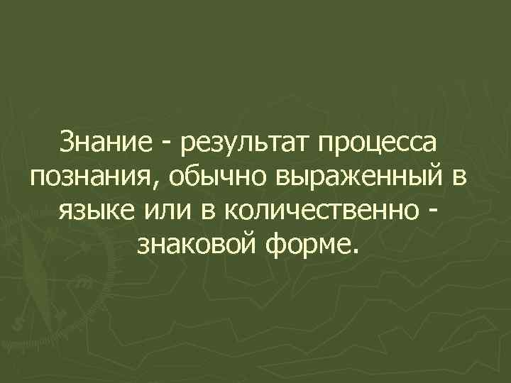 Знание - результат процесса познания, обычно выраженный в языке или в количественно знаковой форме.