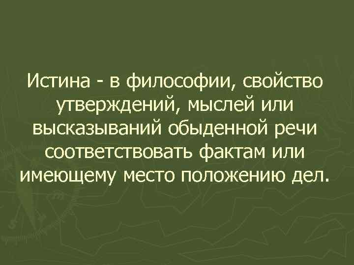 Истина - в философии, свойство утверждений, мыслей или высказываний обыденной речи соответствовать фактам или