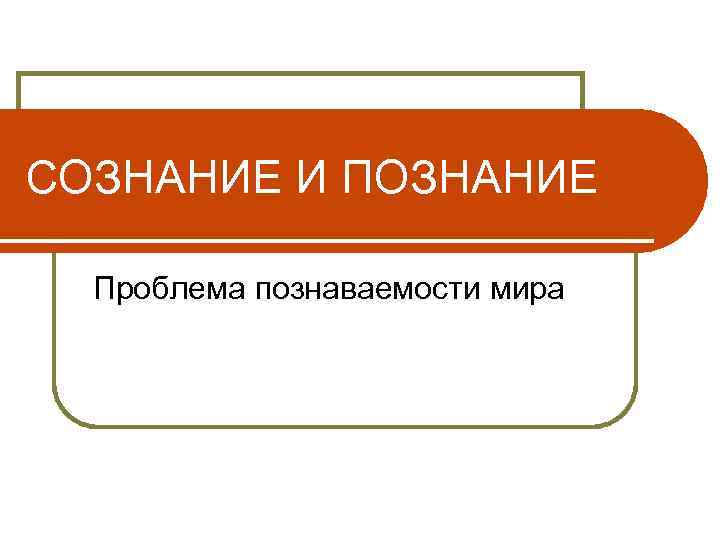 СОЗНАНИЕ И ПОЗНАНИЕ Проблема познаваемости мира 