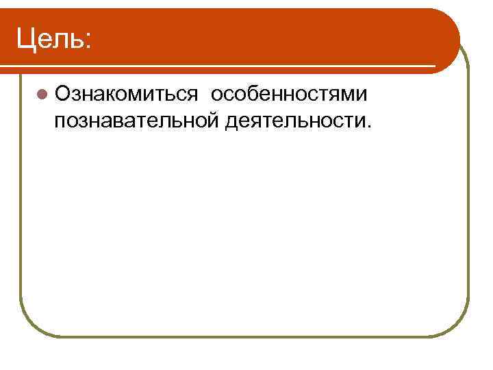 Цель: l Ознакомиться особенностями познавательной деятельности. 