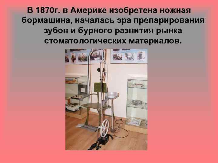 В 1870 г. в Америке изобретена ножная бормашина, началась эра препарирования зубов и бурного