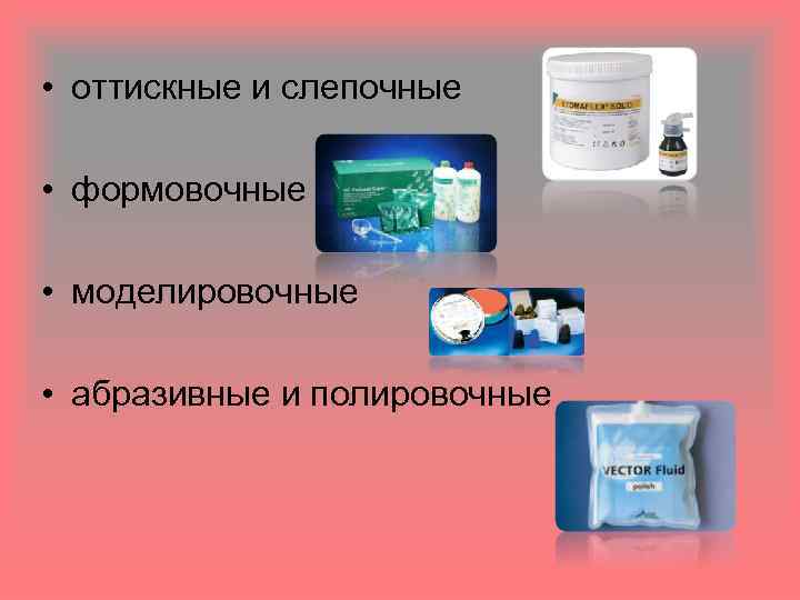  • оттискные и слепочные • формовочные • моделировочные • абразивные и полировочные 