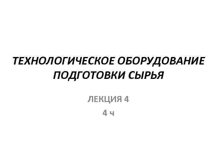 ТЕХНОЛОГИЧЕСКОЕ ОБОРУДОВАНИЕ ПОДГОТОВКИ СЫРЬЯ ЛЕКЦИЯ 4 4 ч 