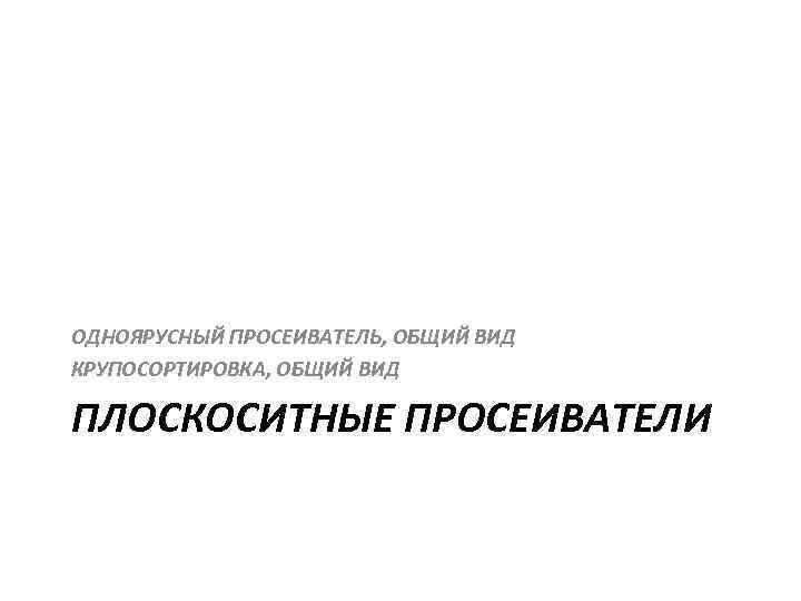 ОДНОЯРУСНЫЙ ПРОСЕИВАТЕЛЬ, ОБЩИЙ ВИД КРУПОСОРТИРОВКА, ОБЩИЙ ВИД ПЛОСКОСИТНЫЕ ПРОСЕИВАТЕЛИ 