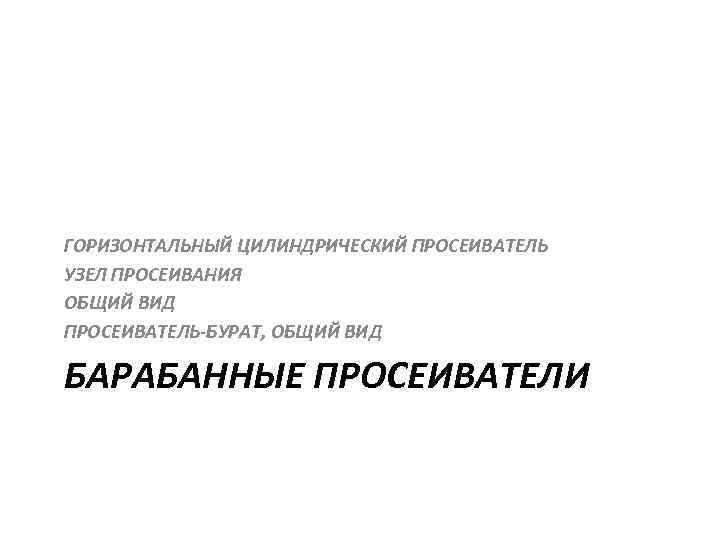 ГОРИЗОНТАЛЬНЫЙ ЦИЛИНДРИЧЕСКИЙ ПРОСЕИВАТЕЛЬ УЗЕЛ ПРОСЕИВАНИЯ ОБЩИЙ ВИД ПРОСЕИВАТЕЛЬ-БУРАТ, ОБЩИЙ ВИД БАРАБАННЫЕ ПРОСЕИВАТЕЛИ 