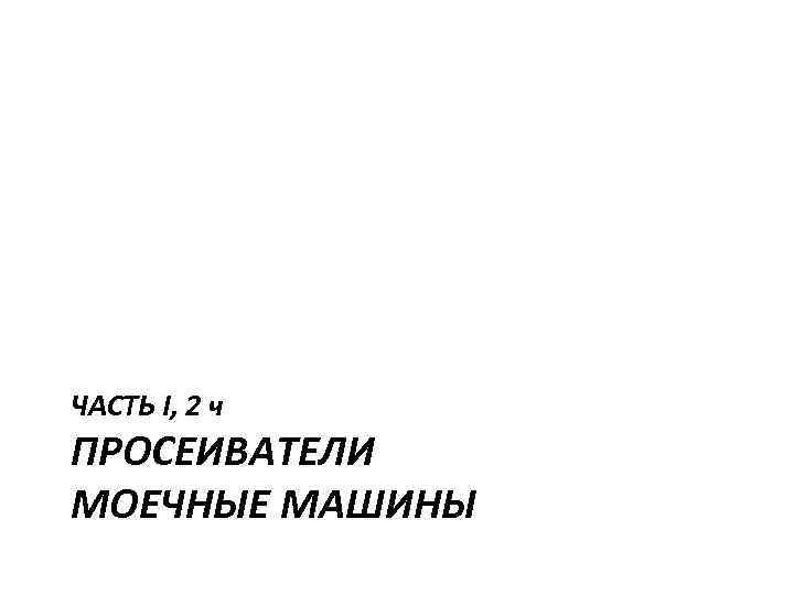 ЧАСТЬ I, 2 ч ПРОСЕИВАТЕЛИ МОЕЧНЫЕ МАШИНЫ 