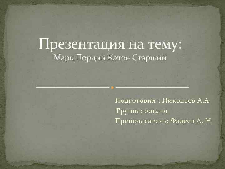 Презентация на тему: Марк Порций Катон Старший Подготовил : Николаев А. А Группа: 0012