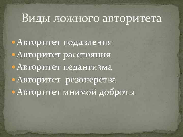 Виды ложного авторитета Авторитет подавления Авторитет расстояния Авторитет педантизма Авторитет резонерства Авторитет мнимой доброты