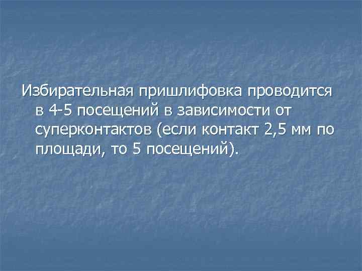 Избирательная пришлифовка проводится в 4 -5 посещений в зависимости от суперконтактов (если контакт 2,