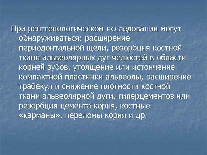 При рентгенологическом исследовании могут обнаруживаться: расширение периодонтальной щели, резорбция костной ткани альвеолярных дуг челюстей