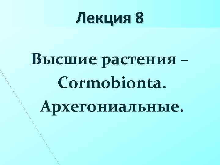 Лекция 8 Высшие растения – Cormobionta. Архегониальные. 