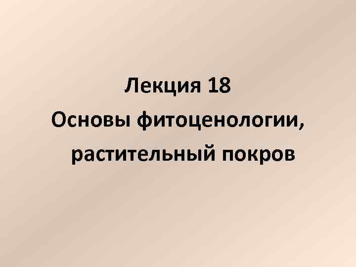  Лекция 18 Основы фитоценологии, растительный покров 