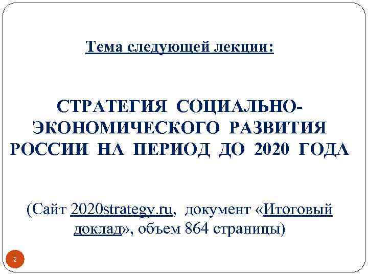 Тема следующей лекции: СТРАТЕГИЯ СОЦИАЛЬНОЭКОНОМИЧЕСКОГО РАЗВИТИЯ РОССИИ НА ПЕРИОД ДО 2020 ГОДА (Сайт 2020